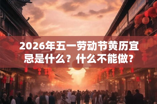 2026年五一劳动节黄历宜忌是什么？什么不能做？