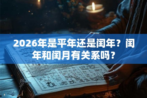 2026年是平年还是闰年?闰年和闰月有关系吗? 2026年是平年还是闰年?闰年和闰月有关系吗?