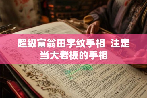 超级富翁田字纹手相  注定当大老板的手相