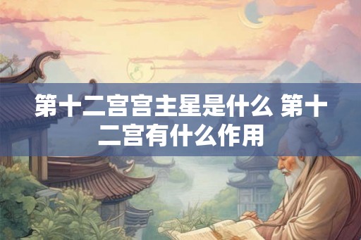 第十二宫宫主星是什么 第十二宫有什么作用 第十二宫宫主星是什么 第十二宫有什么作用