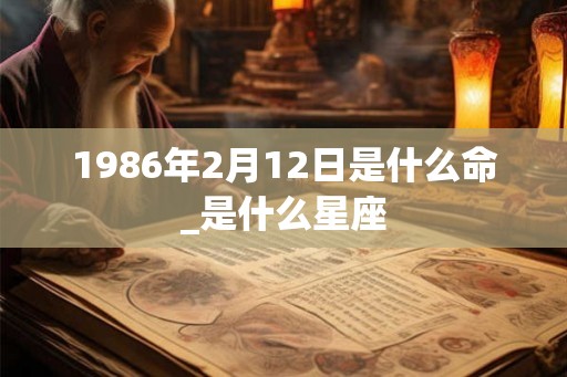 1986年2月12日是什么命_是什么星座