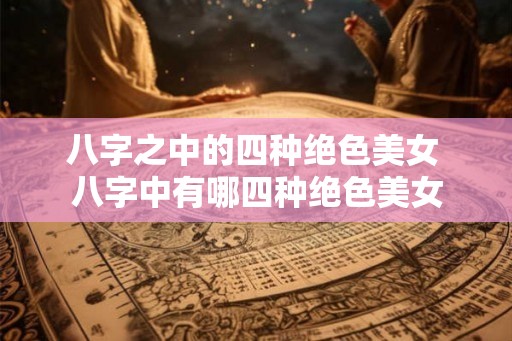 八字之中的四种绝色美女 八字中有哪四种绝色美女