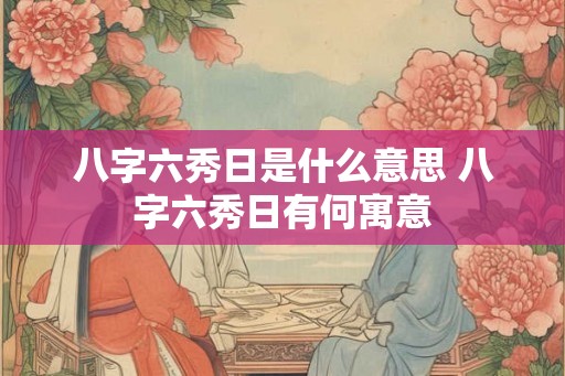 八字六秀日是什么意思 八字六秀日有何寓意 八字六秀日是什么意思 八字六秀日有何寓意