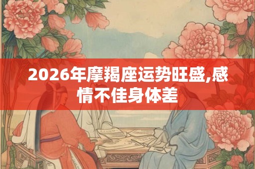 2026年摩羯座运势旺盛,感情不佳身体差