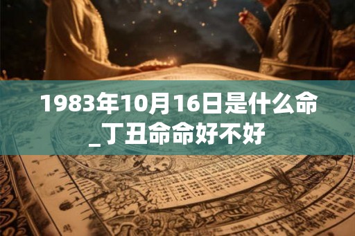 1983年10月16日是什么命_丁丑命命好不好