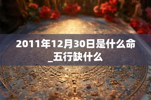 2011年12月30日是什么命_五行缺什么