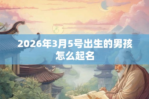 2026年3月5号出生的男孩怎么起名