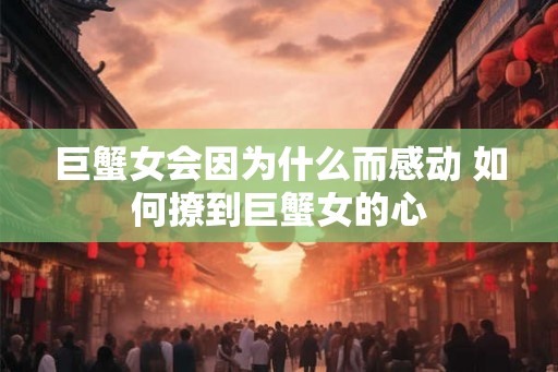 巨蟹女会因为什么而感动 如何撩到巨蟹女的心