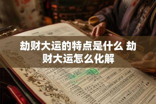 劫财大运的特点是什么 劫财大运怎么化解