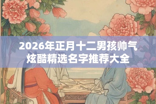 2026年正月十二男孩帅气炫酷精选名字推荐大全 2026年正月十二男孩帅气炫酷精选名字推荐大全