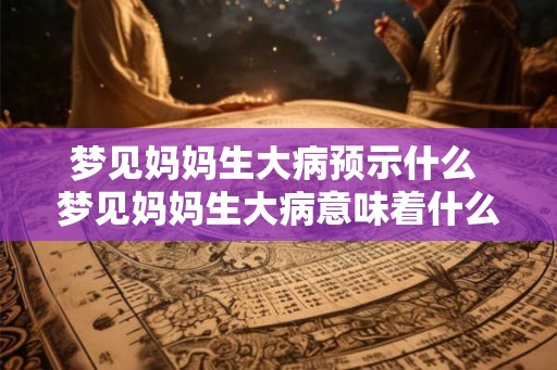梦见妈妈生大病预示什么 梦见妈妈生大病意味着什么