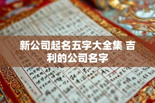 新公司起名五字大全集 吉利的公司名字 新公司起名五字大全集 吉利的公司名字