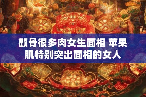 颧骨很多肉女生面相 苹果肌特别突出面相的女人