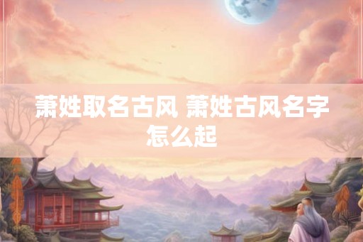 萧姓取名古风 萧姓古风名字怎么起 萧姓取名古风 萧姓古风名字怎么起