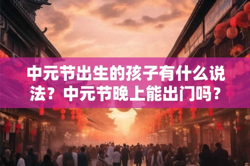 中元节出生的孩子有什么说法？中元节晚上能出门吗？