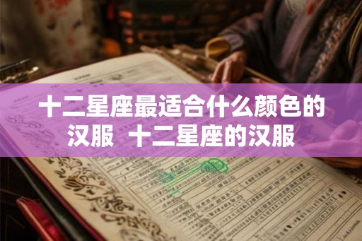十二星座最适合什么颜色的汉服 十二星座的汉服 十二星座最适合什么颜色的汉服 十二星座的汉服