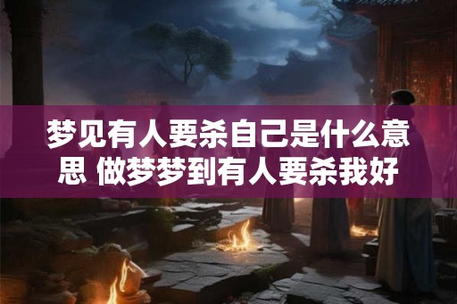 梦见有人要杀自己是什么意思 做梦梦到有人要杀我好不好 梦见有人要杀自己是什么意思 做梦梦到有人要杀我好不好