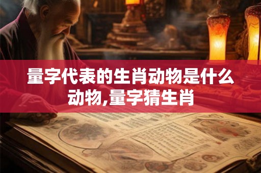 量字代表的生肖动物是什么动物,量字猜生肖 量字代表的生肖动物是什么动物,量字猜生肖