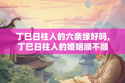 丁巳日柱人的六亲缘好吗,丁巳日柱人的婚姻顺不顺