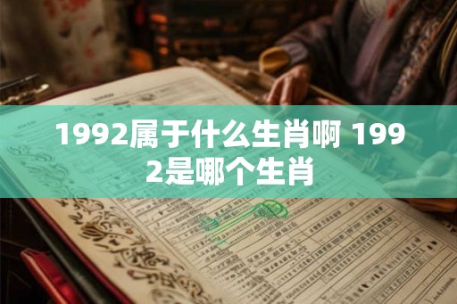 1992属于什么生肖啊 1992是哪个生肖