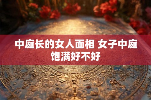 中庭长的女人面相 女子中庭饱满好不好