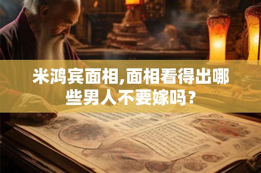 米鸿宾面相,面相看得出哪些男人不要嫁吗？