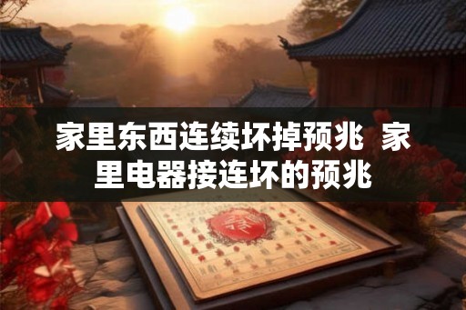 家里东西连续坏掉预兆  家里电器接连坏的预兆