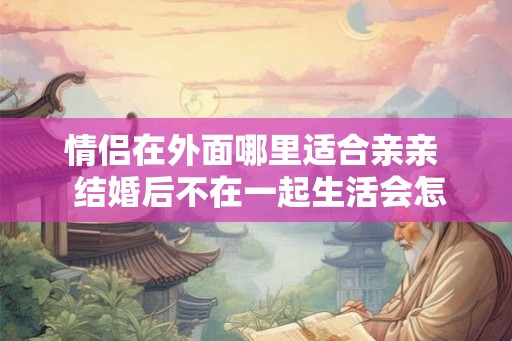 情侣在外面哪里适合亲亲  结婚后不在一起生活会怎样呢
