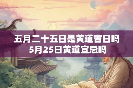 五月二十五日是黄道吉日吗 5月25日黄道宜忌吗
