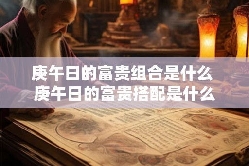 庚午日的富贵组合是什么 庚午日的富贵搭配是什么
