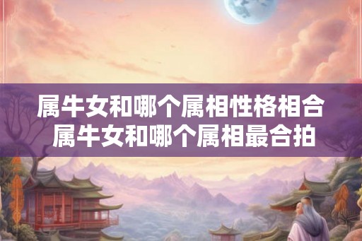 属牛女和哪个属相性格相合 属牛女和哪个属相最合拍