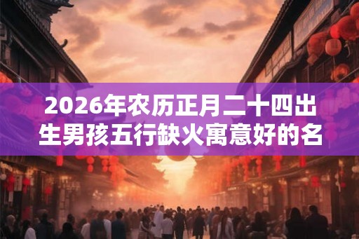 2026年农历正月二十四出生男孩五行缺火寓意好的名字