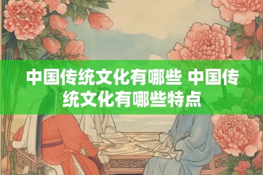 中国传统文化有哪些 中国传统文化有哪些特点 中国传统文化有哪些 中国传统文化有哪些特点