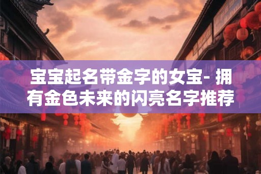 宝宝起名带金字的女宝- 拥有金色未来的闪亮名字推荐！