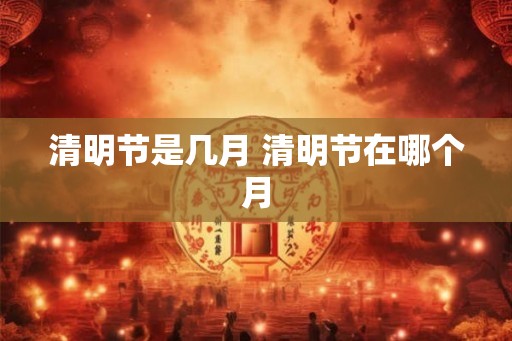 清明节是几月 清明节在哪个月