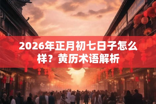2026年正月初七日子怎么样？黄历术语解析