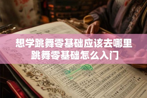 想学跳舞零基础应该去哪里 跳舞零基础怎么入门 想学跳舞零基础应该去哪里 跳舞零基础怎么入门