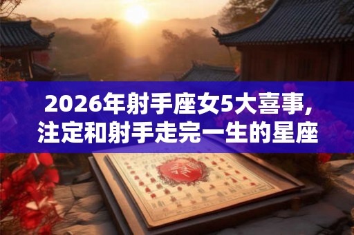 2026年射手座女5大喜事,注定和射手走完一生的星座