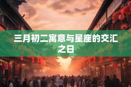 三月初二寓意与星座的交汇之日
