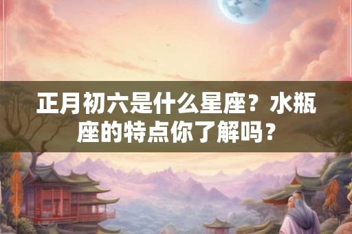 正月初六是什么星座？水瓶座的特点你了解吗？