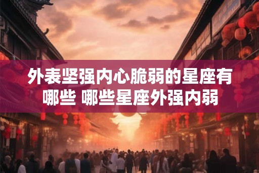 外表坚强内心脆弱的星座有哪些 哪些星座外强内弱
