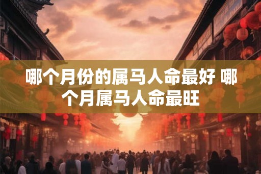 哪个月份的属马人命最好 哪个月属马人命最旺 哪个月份的属马人命最好 哪个月属马人命最旺