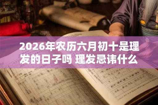 2026年农历六月初十是理发的日子吗 理发忌讳什么 2026年农历六月初十是理发的日子吗 理发忌讳什么