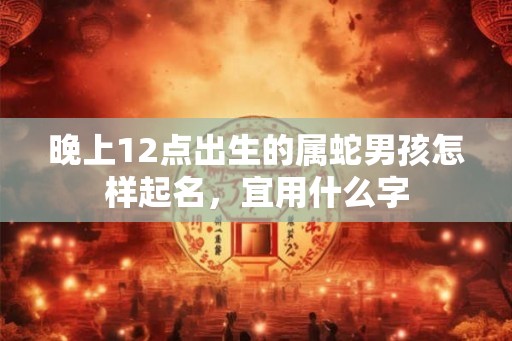 晚上12点出生的属蛇男孩怎样起名,宜用什么字 晚上12点出生的属蛇男孩怎样起名,宜用什么字