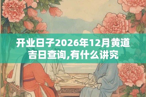开业日子2026年12月黄道吉日查询,有什么讲究