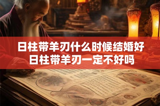 日柱带羊刃什么时候结婚好 日柱带羊刃一定不好吗
