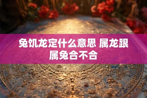 兔饥龙定什么意思 属龙跟属兔合不合