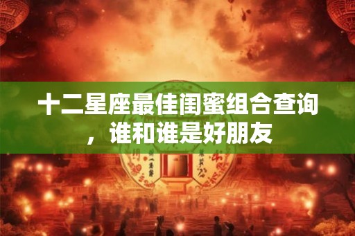十二星座最佳闺蜜组合查询，谁和谁是好朋友