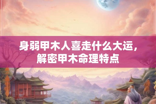 身弱甲木人喜走什么大运，解密甲木命理特点