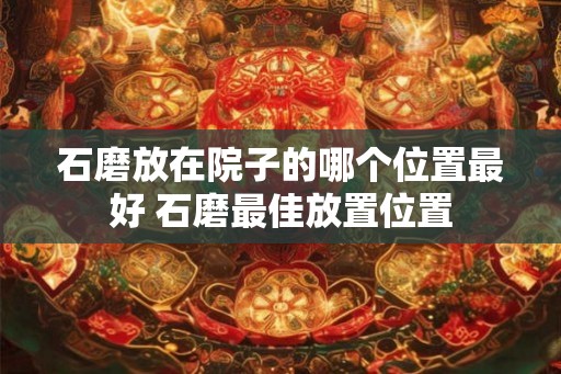 石磨放在院子的哪个位置最好 石磨最佳放置位置